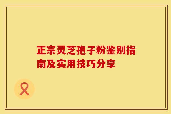 正宗灵芝孢子粉鉴别指南及实用技巧分享