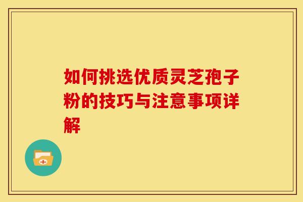 如何挑选优质灵芝孢子粉的技巧与注意事项详解