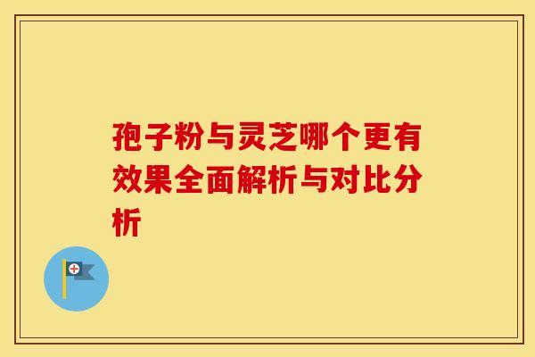 孢子粉与灵芝哪个更有效果全面解析与对比分析