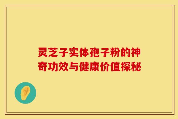 灵芝子实体孢子粉的神奇功效与健康价值探秘