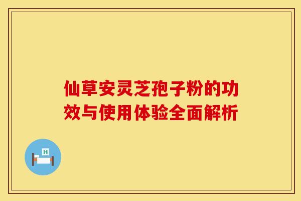 仙草安灵芝孢子粉的功效与使用体验全面解析