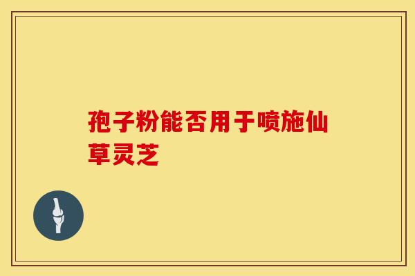 孢子粉能否用于喷施仙草灵芝