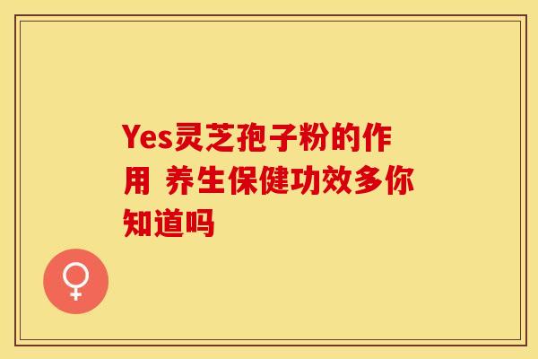 Yes灵芝孢子粉的作用 养生保健功效多你知道吗