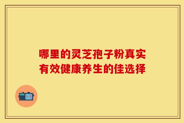 哪里的灵芝孢子粉真实有效健康养生的佳选择