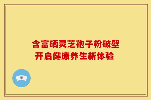 含富硒灵芝孢子粉破壁 开启健康养生新体验