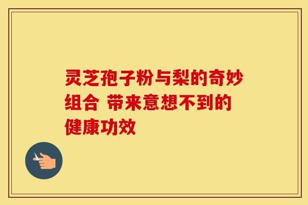 灵芝孢子粉与梨的奇妙组合 带来意想不到的健康功效