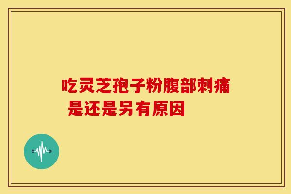 吃灵芝孢子粉腹部刺痛 是还是另有原因
