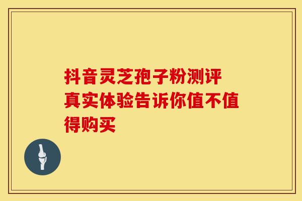 抖音灵芝孢子粉测评 真实体验告诉你值不值得购买