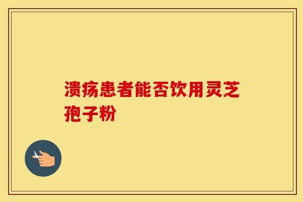 溃疡患者能否饮用灵芝孢子粉