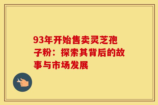 93年开始售卖灵芝孢子粉：探索其背后的故事与市场发展