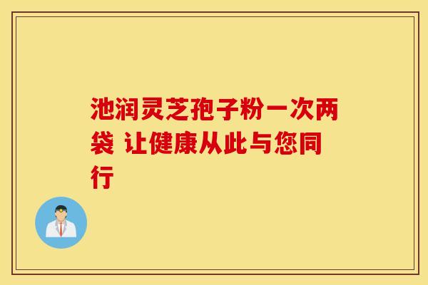 池润灵芝孢子粉一次两袋 让健康从此与您同行