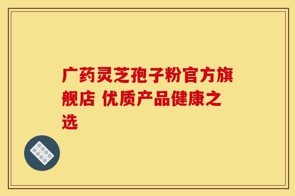 广药灵芝孢子粉官方旗舰店 优质产品健康之选