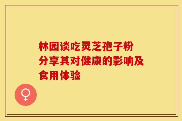 林园谈吃灵芝孢子粉 分享其对健康的影响及食用体验