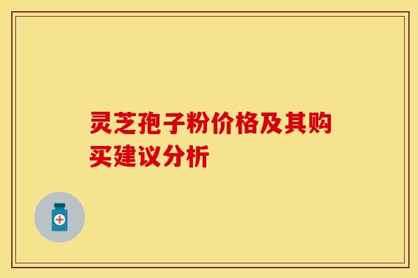 灵芝孢子粉价格及其购买建议分析