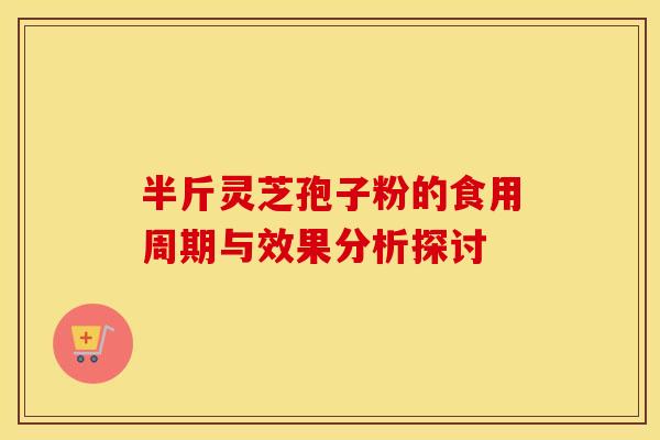 半斤灵芝孢子粉的食用周期与效果分析探讨