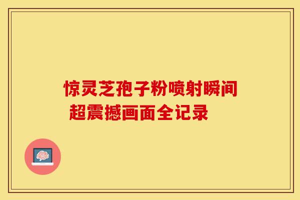 惊灵芝孢子粉喷射瞬间 超震撼画面全记录