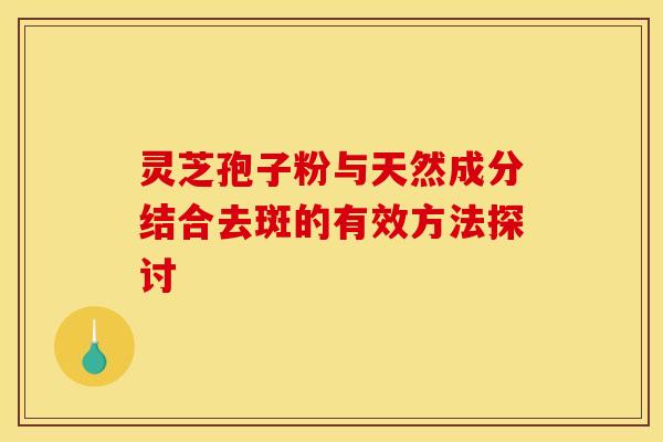 灵芝孢子粉与天然成分结合去斑的有效方法探讨