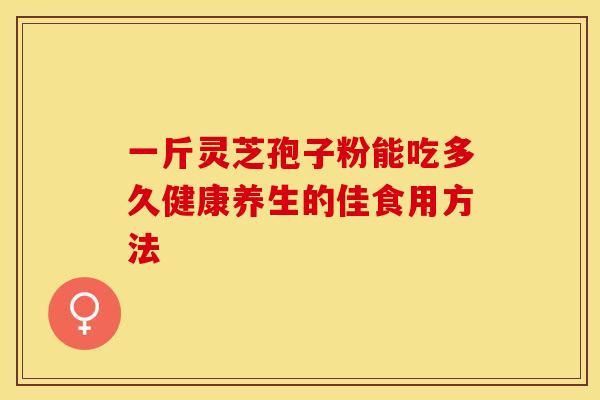 一斤灵芝孢子粉能吃多久健康养生的佳食用方法