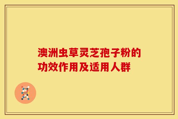 澳洲虫草灵芝孢子粉的功效作用及适用人群