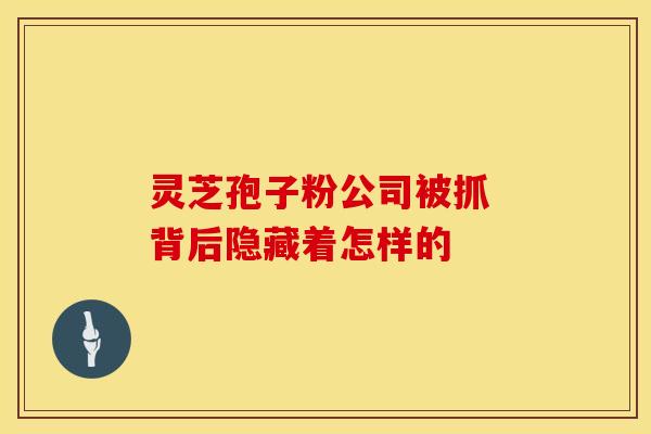 灵芝孢子粉公司被抓 背后隐藏着怎样的