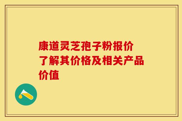 康道灵芝孢子粉报价 了解其价格及相关产品价值