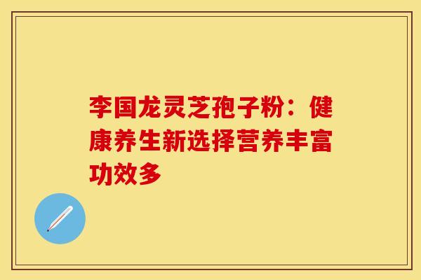 李国龙灵芝孢子粉：健康养生新选择营养丰富功效多