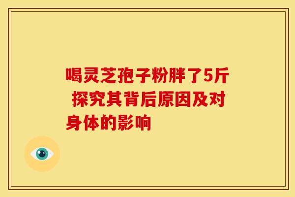 喝灵芝孢子粉胖了5斤 探究其背后原因及对身体的影响