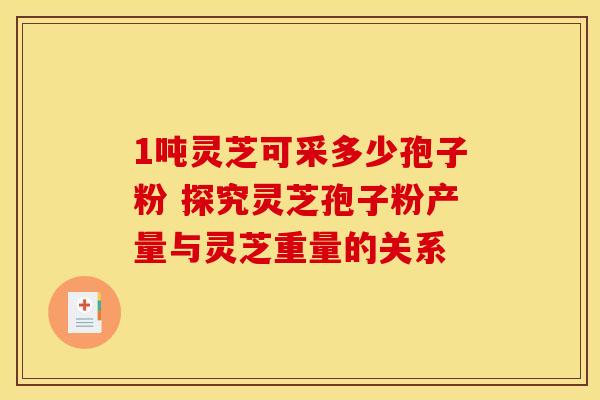 1吨灵芝可采多少孢子粉 探究灵芝孢子粉产量与灵芝重量的关系
