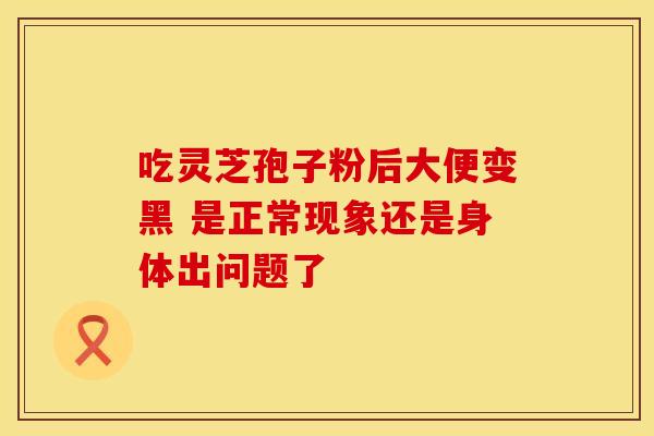 吃灵芝孢子粉后大便变黑 是正常现象还是身体出问题了