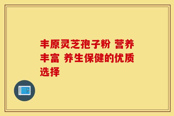 丰原灵芝孢子粉 营养丰富 养生保健的优质选择