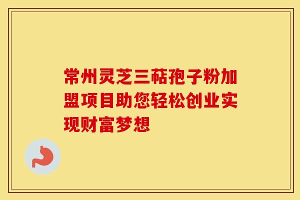 常州灵芝三萜孢子粉加盟项目助您轻松创业实现财富梦想