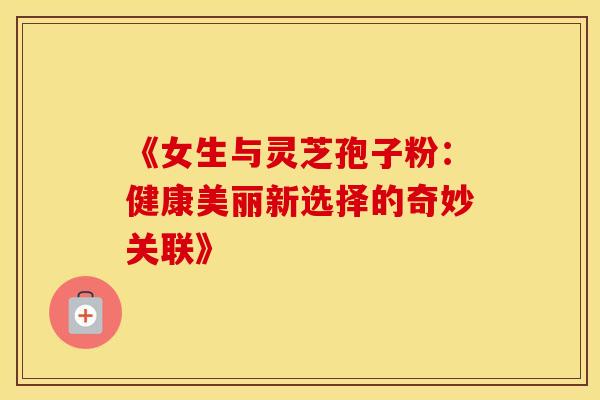 《女生与灵芝孢子粉：健康美丽新选择的奇妙关联》