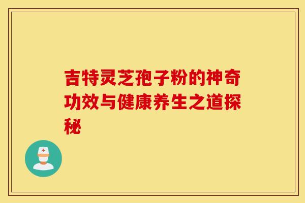 吉特灵芝孢子粉的神奇功效与健康养生之道探秘
