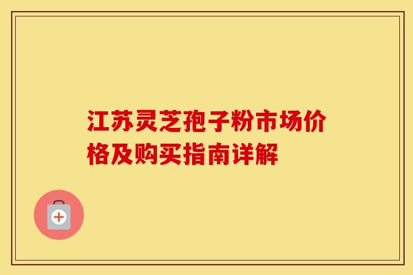 江苏灵芝孢子粉市场价格及购买指南详解