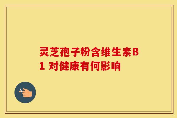 灵芝孢子粉含维生素B1 对健康有何影响