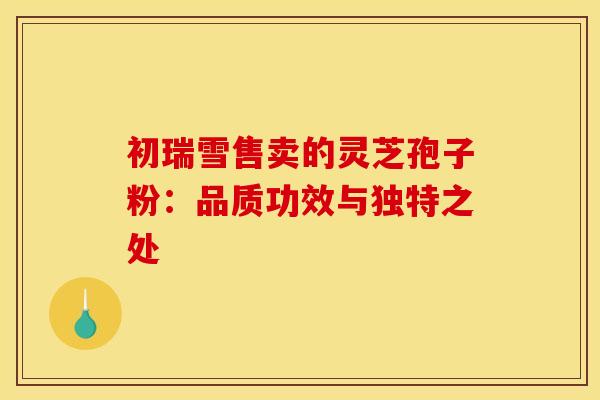 初瑞雪售卖的灵芝孢子粉：品质功效与独特之处