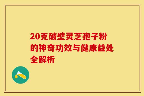 20克破壁灵芝孢子粉的神奇功效与健康益处全解析