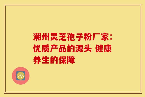 潮州灵芝孢子粉厂家：优质产品的源头 健康养生的保障