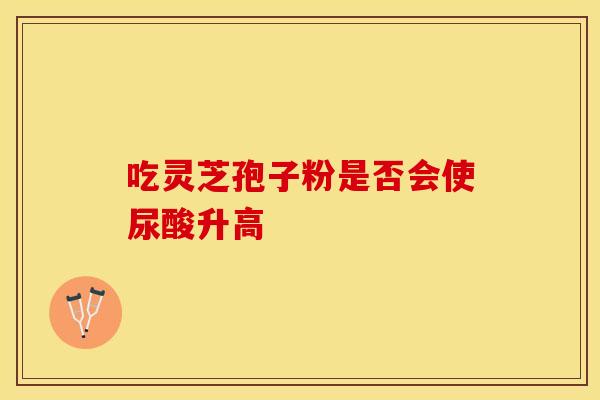 吃灵芝孢子粉是否会使尿酸升高