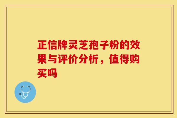 正信牌灵芝孢子粉的效果与评价分析，值得购买吗