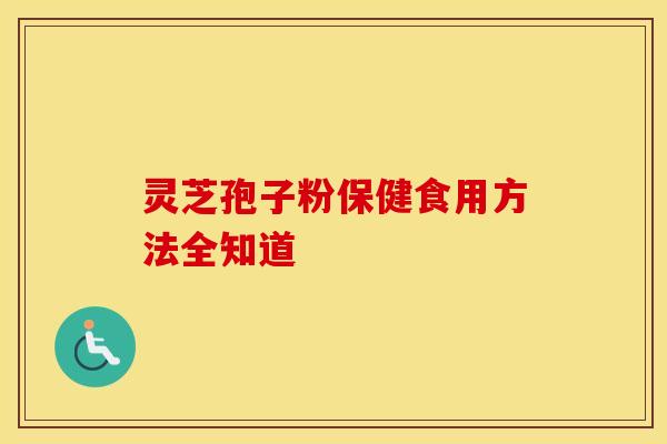 灵芝孢子粉保健食用方法全知道