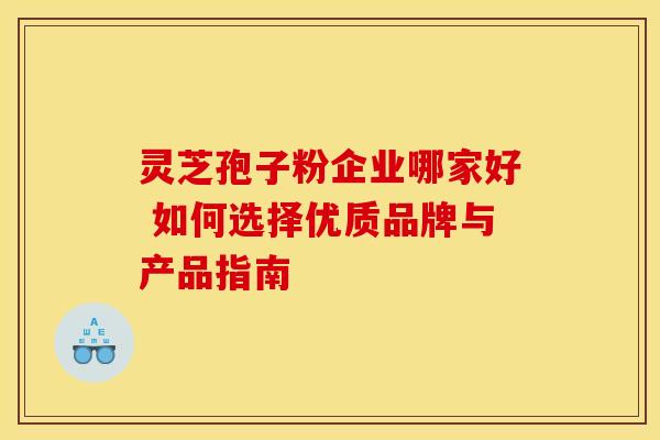 灵芝孢子粉企业哪家好 如何选择优质品牌与产品指南