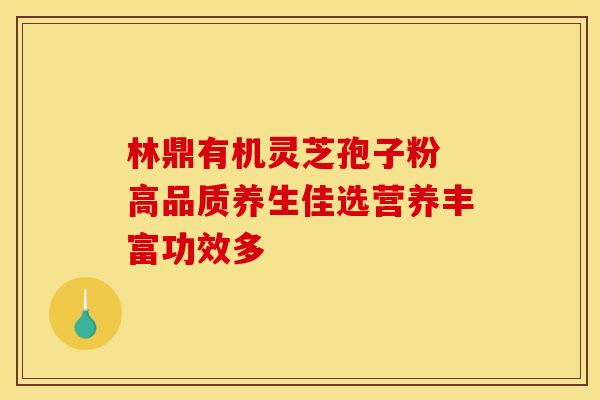 林鼎有机灵芝孢子粉 高品质养生佳选营养丰富功效多