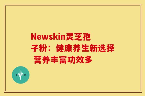 Newskin灵芝孢子粉：健康养生新选择 营养丰富功效多