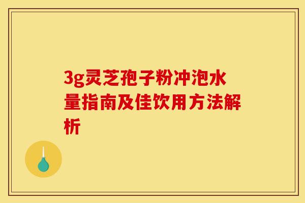 3g灵芝孢子粉冲泡水量指南及佳饮用方法解析