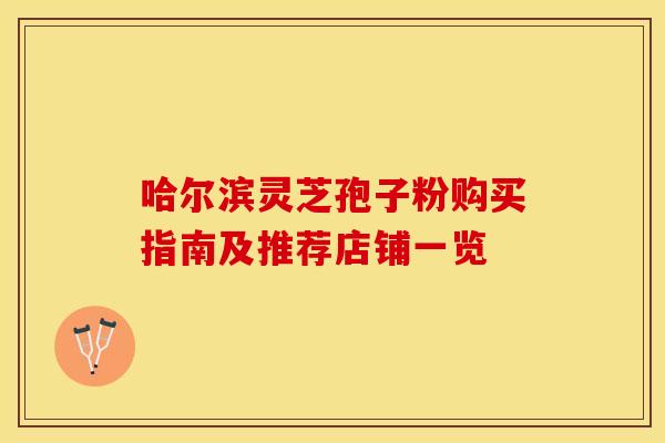 哈尔滨灵芝孢子粉购买指南及推荐店铺一览