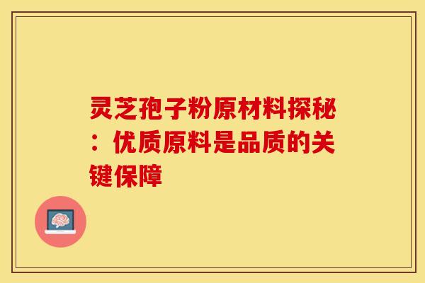 灵芝孢子粉原材料探秘：优质原料是品质的关键保障