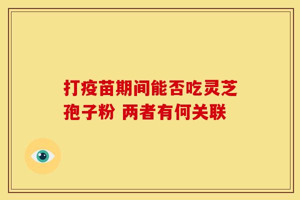 打疫苗期间能否吃灵芝孢子粉 两者有何关联