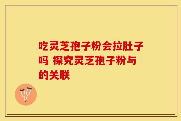 吃灵芝孢子粉会拉肚子吗 探究灵芝孢子粉与的关联