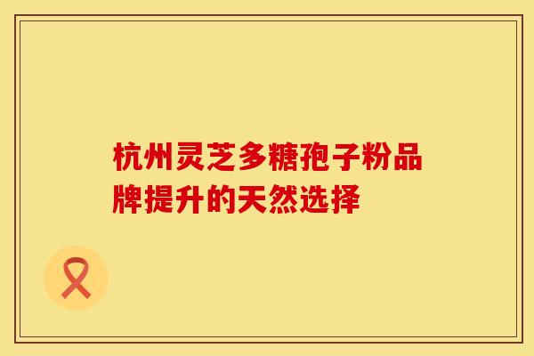 杭州灵芝多糖孢子粉品牌提升的天然选择